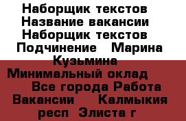 Наборщик текстов › Название вакансии ­ Наборщик текстов › Подчинение ­ Марина Кузьмина › Минимальный оклад ­ 1 500 - Все города Работа » Вакансии   . Калмыкия респ.,Элиста г.